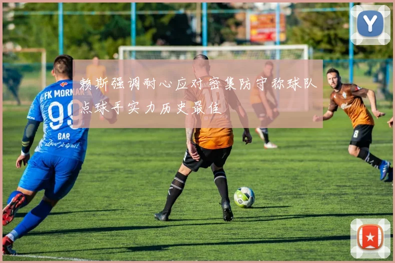 赖斯强调耐心应对密集防守称球队点球手实力历史最佳