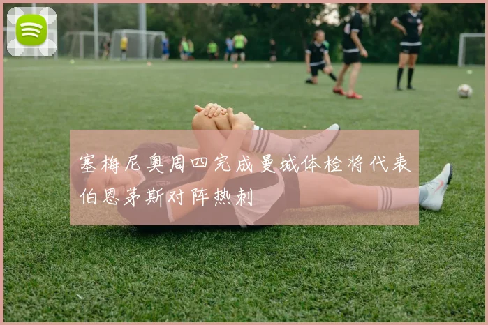 塞梅尼奥周四完成曼城体检将代表伯恩茅斯对阵热刺