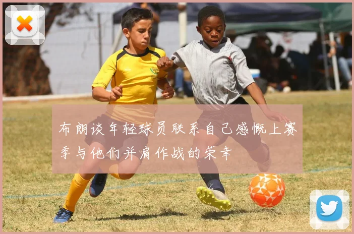 布朗谈年轻球员联系自己感慨上赛季与他们并肩作战的荣幸