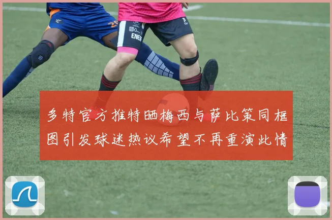 多特官方推特晒梅西与萨比策同框图引发球迷热议希望不再重演此情景