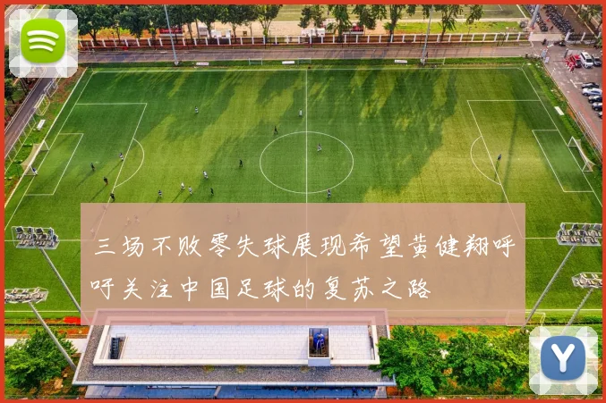 三场不败零失球展现希望黄健翔呼吁关注中国足球的复苏之路