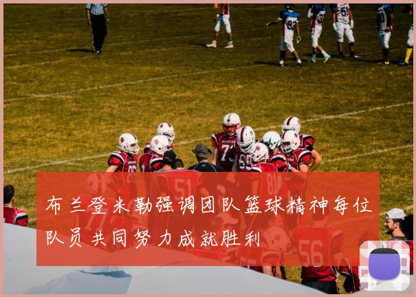 布兰登米勒强调团队篮球精神每位队员共同努力成就胜利