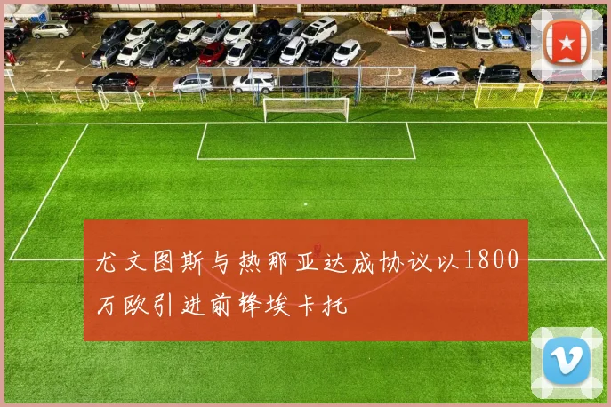 尤文图斯与热那亚达成协议以1800万欧引进前锋埃卡托