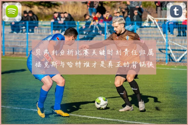贝弗利分析比赛关键时刻责任归属福克斯与哈特谁才是真正的背锅侠