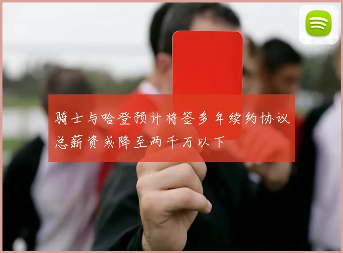 骑士与哈登预计将签多年续约协议总薪资或降至两千万以下