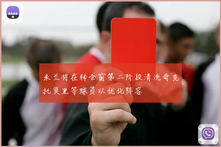 米兰将在转会窗第二阶段清洗奇克托莫里等球员以优化阵容