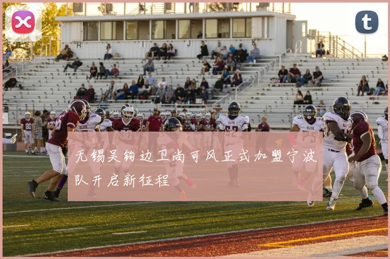 无锡吴钩边卫尚可风正式加盟宁波队开启新征程
