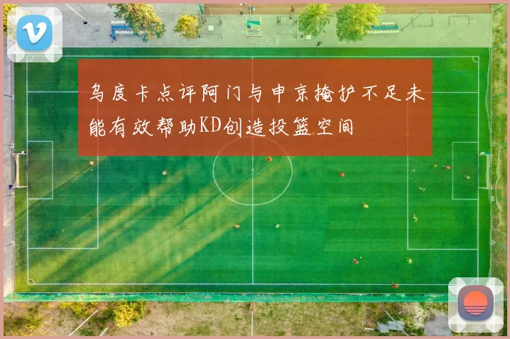 乌度卡点评阿门与申京掩护不足未能有效帮助KD创造投篮空间