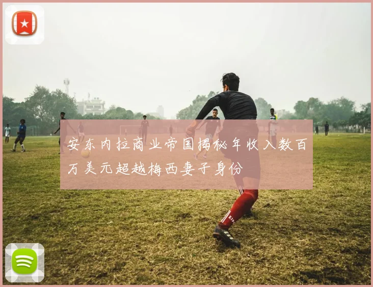 安东内拉商业帝国揭秘年收入数百万美元超越梅西妻子身份