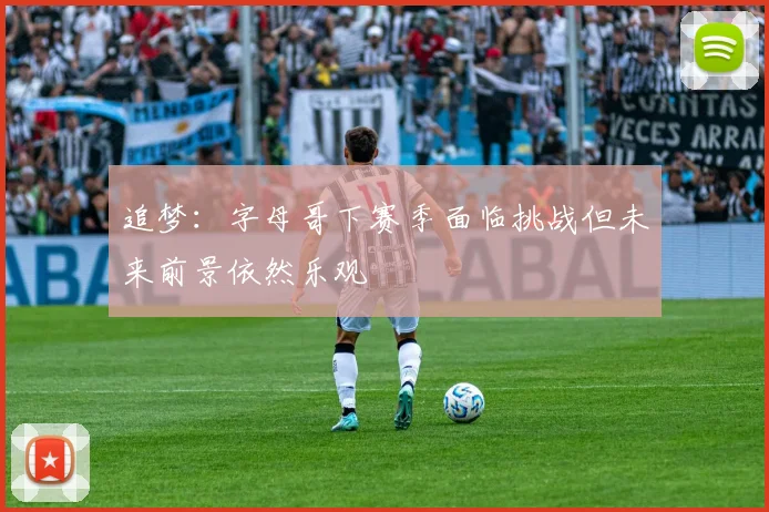追梦：字母哥下赛季面临挑战但未来前景依然乐观