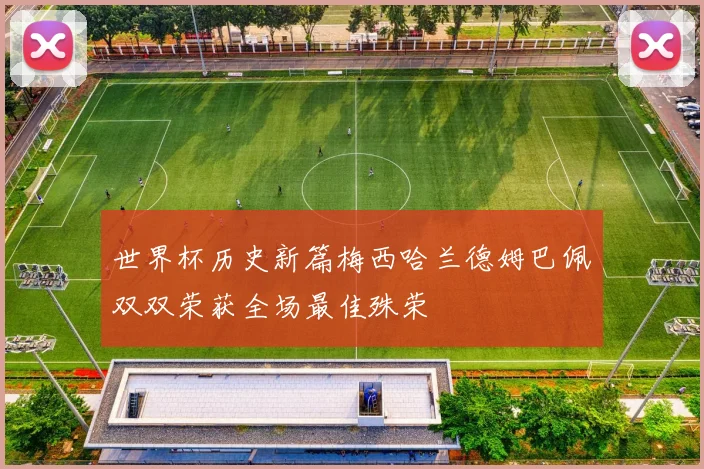 世界杯历史新篇梅西哈兰德姆巴佩双双荣获全场最佳殊荣
