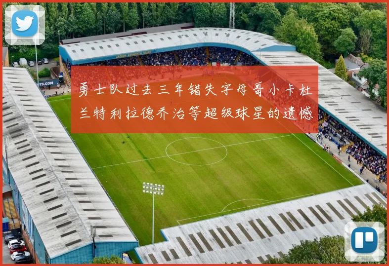勇士队过去三年错失字母哥小卡杜兰特利拉德乔治等超级球星的遗憾回顾