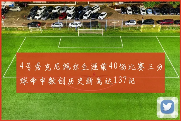 4号秀克尼佩尔生涯前40场比赛三分球命中数创历史新高达137记