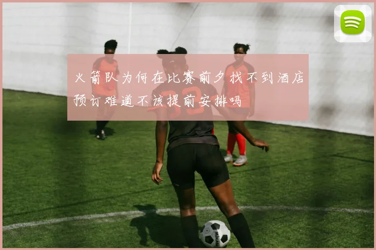 火箭队为何在比赛前夕找不到酒店预订难道不该提前安排吗