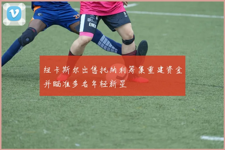 纽卡斯尔出售托纳利筹集重建资金并瞄准多名年轻新星