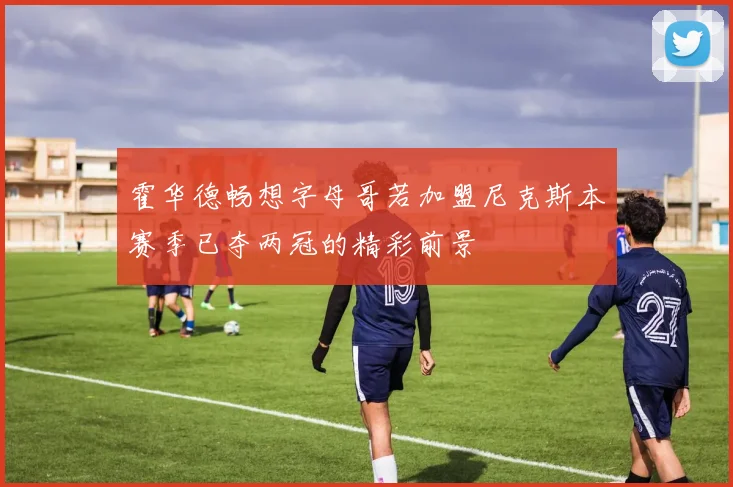 霍华德畅想字母哥若加盟尼克斯本赛季已夺两冠的精彩前景