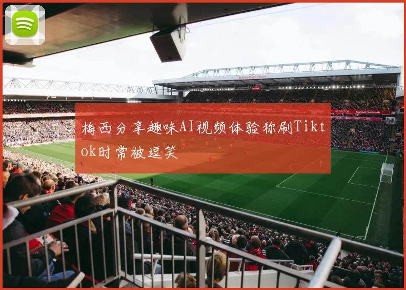 梅西分享趣味AI视频体验称刷Tiktok时常被逗笑
