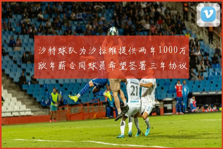 沙特球队为沙拉维提供两年1000万欧年薪合同球员希望签署三年协议