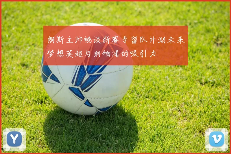 朗斯主帅畅谈新赛季留队计划未来梦想英超与利物浦的吸引力