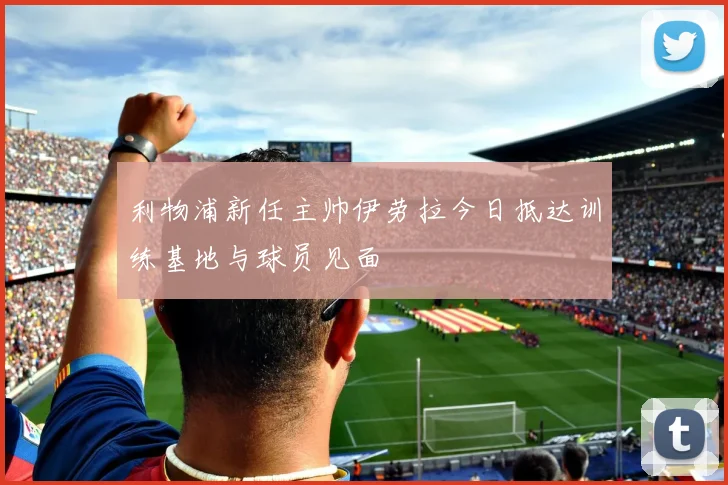 利物浦新任主帅伊劳拉今日抵达训练基地与球员见面