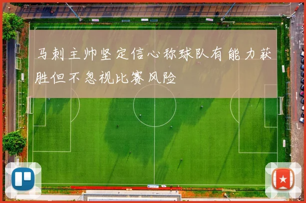 马刺主帅坚定信心称球队有能力获胜但不忽视比赛风险