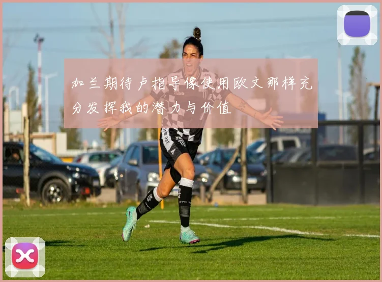 加兰期待卢指导像使用欧文那样充分发挥我的潜力与价值