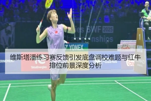 维斯塔潘练习赛反馈引发底盘调校难题与红牛排位前景深度分析
