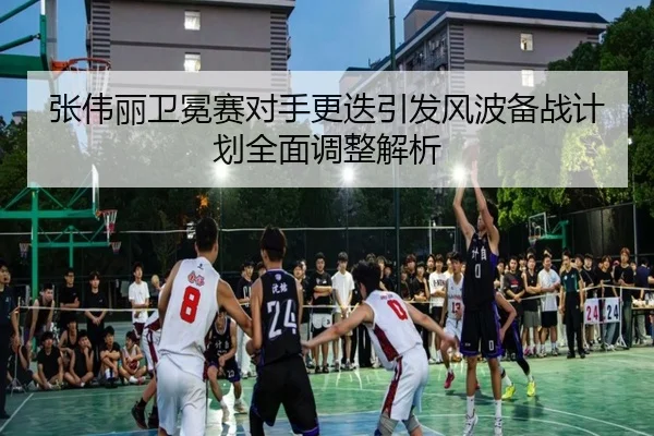 张伟丽卫冕赛对手更迭引发风波备战计划全面调整解析